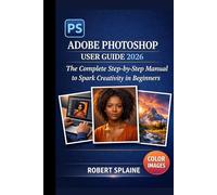 ADOBE PHOTOSHOP USER GUIDE 2026: The Complete Step-by-Step Manual to Spark Creativity in Beginners