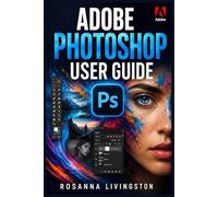 ADOBE PHOTOSHOP USER GUIDE: A Practical Step-by-Step Manual to Editing, Retouching, and Graphic Design