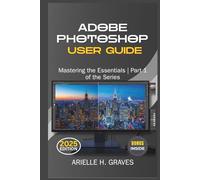 ADOBE PHOTOSHOP USER GUIDE: Mastering the Essentials | Part 1 of the Series (Mastering Adobe Photoshop: A Complete Guide)