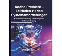 Adobe Premiere - Leitfaden zu den Systemanforderungen: Hardwareoptimierung für reibungslose Videobearbeitung (Tach Whisperer Guides)