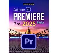 Adobe Premiere Pro 2025 Basics: Master The Art Of Video Editing With Practical Techniques Professional Workflows And Creative Tools To Bring Your Visual Storytelling To Life