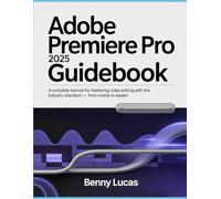 Adobe Premiere Pro 2025 Guidebook: A Complete Manual for Mastering Video Editing with the Industry Standard - From Novice to Expert
