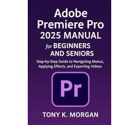 Adobe Premiere Pro 2025 Manual for Beginners and seniors: Step-by-Step Guide to Navigating Menus, Applying Effects, and Exporting Videos (Graphics design and Videos editing guide updates)