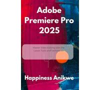 Adobe Premiere Pro 2025: Master Video Editing with the Latest Tools and Techniques