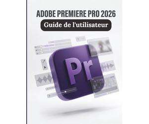 Adobe Premiere Pro 2026 Guide de l'utilisateur: Le guide ultime étape par étape pour le montage cinématographique, les flux de travail IA de nouvelle génération et la création d'une activité