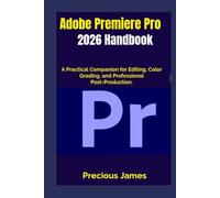 Adobe Premiere Pro 2026 Handbook: A Practical Companion for Editing, Color Grading, and Professional Post-Production