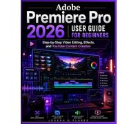 Adobe Premiere Pro 2026 User Guide for Beginners: Step-by-Step Video Editing, Effects, and YouTube Content Creation
