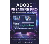 Adobe Premiere Pro Benutzerhandbuch für Anfänger: Das Vollständige Handbuch Zur Beherrschung Professioneller Videobearbeitung, Audiomischung Und Exportstrategien