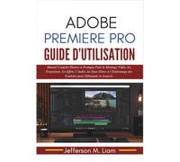 Adobe Premiere Pro Guide d’utilisation: Manuel Complet Illustré et Pratique Pour le Montage Vidéo, les Transitions, les Effets, l’Audio, les ... des Couleurs pour Débutants et Avancés