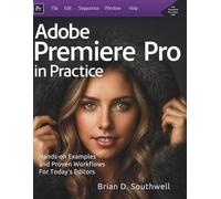 Adobe Premiere Pro in Practice: Hands-on Examples and Proven Workflows For Today’s Editors (The Essential Graphic Designer’s Toolkit Made Easy for Beginners)