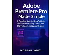 Adobe Premiere Pro Made Simple: A Complete Step-by-Step Guide to Master Video Editing, Effects, and Storytelling Techniques with Ease (Adobe essencials)