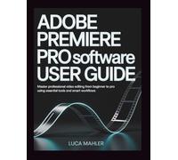 Adobe Premiere Pro Software User Guide: Master Professional Video Editing from Beginner to Pro Using Essential Tools and Smart Workflows (The Video Editor Blueprint)