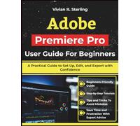 Adobe Premiere Pro User Guide For Beginners: A Practical Guide to Set Up, Edit, and Export with Confidence