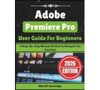 Adobe Premiere Pro User Guide For Beginners: A Step-By-Step Manual On How To Navigate The Interface