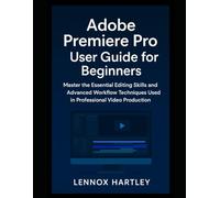 Adobe Premiere Pro User Guide for Beginners: Master the Essential Editing Skills and Advanced Workflow Techniques Used in Professional Video Production (Adobe essential tools)
