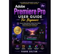 Adobe Premiere Pro User Guide For Beginners: Master Video Editing, Timeline Tools, Effects, Audio Mixing, Color Grading, and Professional Export Techniques
