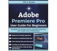 Adobe Premiere Pro User Guide For Beginners: Navigate the Design Panels, Essential Features, and Create Like a Professional