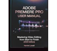 Adobe Premiere Pro User Manual: Mastering Video Editing from Start to Finish (2026 Edition) (Tach Whisperer Guides)