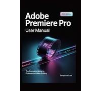 Adobe Premiere Pro User Manual: The Complete Guide to Professional Video Editing