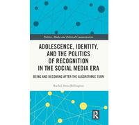 Adolescence, Identity, and the Politics of Recognition in the Social Media Era: Being and Becoming After the Algorithmic Turn (Politics, Media and Political Communication)