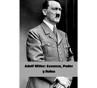 Adolf Hitler: Ascenso, Poder y Ruina (Biografías)