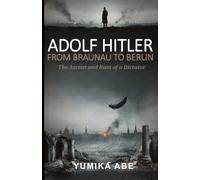 Adolf Hitler: From Braunau to Berlin - The Ascent and Ruin of a Dictator