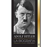 Adolf Hitler: La biografía - La vida y la muerte, la Alemania nazi y el auge y la caída del Tercer Reich (Historia)