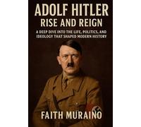 Adolf Hitler: Rise and Reign: A Deep Dive into the Life, Politics, and Ideology that Shaped Modern History