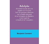 Adolphe: Anecdote trouvée dans les papiers d'un inconnu Suivi de quelques réflexions sur le théâtre allemand et sur la tragédie de Wallstein, et de l'esprit de conquête et de l'usurpation