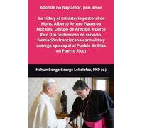 Adonde no hay amor, pon amor: La vida y el ministerio pastoral de Mons. Alberto Arturo Figueroa Morales, Obispo de Arecibo, Puerto Rico (Un testimonio ... episcopal al Pueblo de Dios en Puerto Rico)