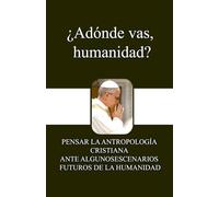¿Adónde vas, humanidad?: PENSAR LA ANTROPOLOGÍA CRISTIANA ANTE ALGUNOS ESCENARIOS FUTUROS DE LA HUMANIDAD