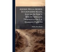 Adone Nella Morte Di Giovanni Keats, Elegia Di Percy Bische Shelley. Tradotta Da L.a. Damaso Pareto
