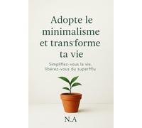 Adopte le minimalisme et transforme ta vie: Le guide essentiel pour simplifier votre vie, désencombrer votre esprit et retrouver l'essentiel