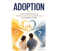 ADOPTION: The Complete Guide to Building, Understanding, and Thriving as an Adoptive Family