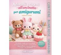 Adorabili progetti all'uncinetto per amigurumi (edizione 2026): Un sistema semplice per creare peluche kawaii, personaggi ispirati ai cartoni animati ... da condividere o vendere come principiante