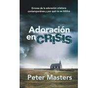 Adoración en crisis: Errores de la adoración cristiana contemporánea y por qué no es bíblica