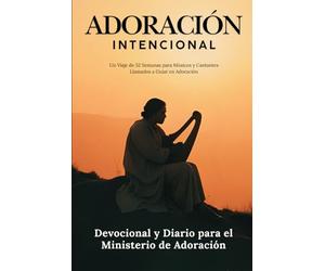 Adoración Intencional: Un Viaje de 52 Semanas de Intencionalidad Espiritual para Aquellos Llamados a Guiar al Pueblo de Dios en Adoración