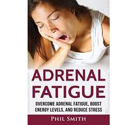 Adrenal Fatigue: Overcome Adrenal Fatigue Syndrome, Boost Energy Levels, and Reduce Stress
