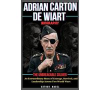 Adrian Carton De Wiart Biography: The Unbreakable Soldier: An Extraordinary Story of Courage, Survival, and Leadership Across Two World Wars