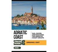 ADRIATIC COAST TRAVEL GUIDE 2025: Sail, Savor, and Discover: The Adriatic Coast Awaits