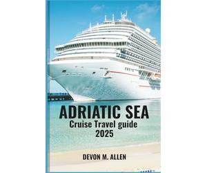 ADRIATIC SEA CRUISE TRAVEL GUIDE 2025: Sail Sun-Kissed Shores, Historic Coastal Cities & Crystal Waters - Discover Dubrovnik, Split, Kotor, Venice & More on the Ultimate Mediterranean Voyage