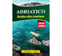 ADRIATICO Guida alle crociere 2025-2026: Esplora coste meravigliose, villaggi incantevoli, monumenti storici e gemme nascoste in tutto il mare Adriatico
