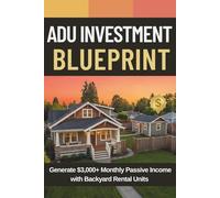 ADU Investment Blueprint: The Complete Step-by-Step Guide to Building Backyard Rental Units, Earning $3,000+ Monthly Passive Income, and Creating Long-Term Wealth as a Homeowner