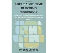 ADULT ADHD TIME BLOCKING WORKBOOK: A PRACTICAL GUIDE TO BOOST PRODUCTIVITY AND MASTER TIME MANAGEMENT FOR ADHD ADULTS