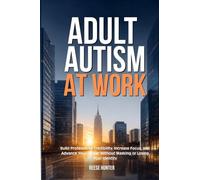 Adult Autism at Work: Build Professional Credibility, Increase Focus and Advance Your Career Without Masking or Losing Your Identity