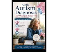 Adult Autism Diagnosis for Women Over 40: TheComplete Guide to Recognizing Late-Life Signs, Understanding Masking, Navigating Assessment, and Thriving with Confidence