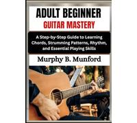 ADULT BEGINNER GUITAR MASTERY: A Step-by-Step Guide to Learning Chords, Strumming Patterns, Rhythm, and Essential Playing Skills