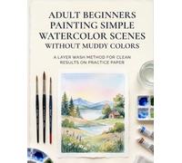 Adult Beginners Painting Simple Watercolor Scenes Without Muddy Colors: A Layer Wash Method For Clean Results On Practice Paper: Master Watercolor ... Painting, and Beginner Watercolor Skills