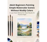 Adult Beginners Painting Simple Watercolor Scenes Without Muddy Colors: A Layer Wash Method For Clean Results On Practice Paper: Master Watercolor ... Painting, and Beginner Watercolor Skills