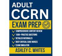 Adult CCRN Exam Prep: All-in-One Study Guide with 1500+ Practice Questions, Detailed Rationales, and Comprehensive Content Review for Busy Critical Care Nurses
